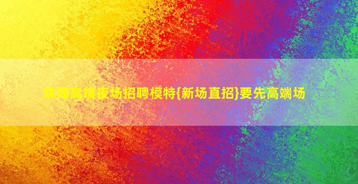 珠海高端夜场招聘模特{新场直招}要先高端场